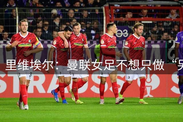 里维埃尔：曼联女足不想只做“另一支球队”